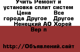  Учить Ремонт и установка сплит систем › Цена ­ 1 000 - Все города Другое » Другое   . Ненецкий АО,Хорей-Вер п.